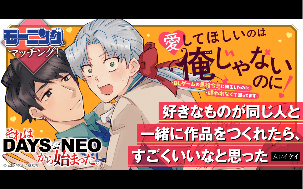 それはDAYS NEOから始まった #33 『愛してほしいのは俺じゃないのに！ 〜BLゲームの悪役令息に転生したのに嫌われなくて困ってます〜』ムロイケイ先生×担当編集者インタビュー